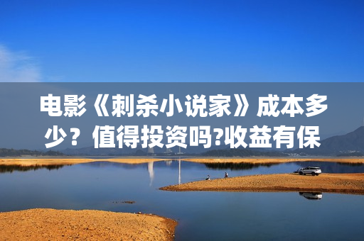 电影《刺杀小说家》成本多少?值得投资吗?收益有保障吗?(电影刺杀小说家二免费观看) 电影《刺杀小说家》成本多少?值得投资吗?收益有保障吗?(电影刺杀小说家二免费观看)