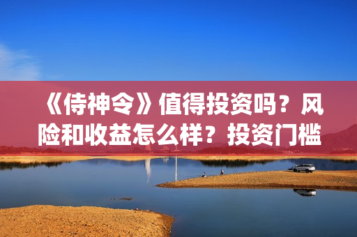 《侍神令》值得投资吗？风险和收益怎么样？投资门槛多少？(《侍神令》口碑)