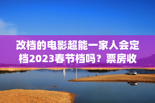 改档的电影超能一家人会定档2023春节档吗？票房收益会受改档影响吗？(超能电影女主角是谁)