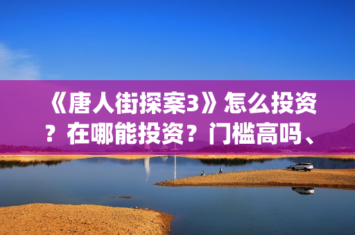 《唐人街探案3》怎么投资？在哪能投资？门槛高吗、(唐人街探案3免费观看完整版电影高清中文)