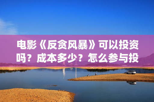 电影《反贪风暴》可以投资吗?成本多少?怎么参与投资?(电影《反贪风暴》演员表) 电影《反贪风暴》可以投资吗?成本多少?怎么参与投资?(电影《反贪风暴》演员表)