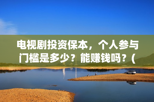 电视剧投资保本，个人参与门槛是多少？能赚钱吗？(投资电视剧叫什么)