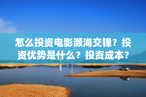 怎么投资电影濒海交锋？投资优势是什么？投资成本？(怎样投资电影项目)