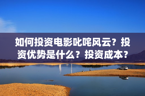 如何投资电影叱咤风云？投资优势是什么？投资成本？(投资电影步骤)
