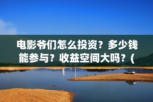 电影爷们怎么投资?多少钱能参与?收益空间大吗?(爷们电影最新动态) 电影爷们怎么投资?多少钱能参与?收益空间大吗?(爷们电影最新动态)