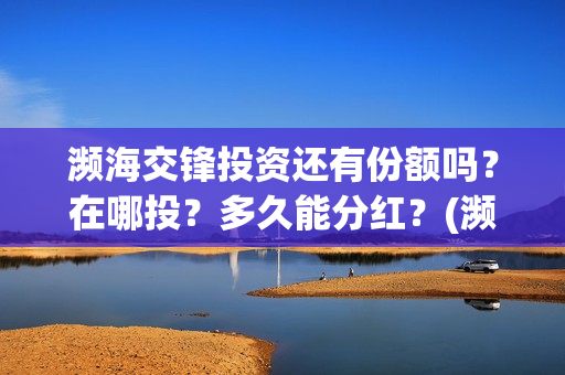 濒海交锋投资还有份额吗?在哪投?多久能分红?(濒海交锋都谁投资了) 濒海交锋投资还有份额吗?在哪投?多久能分红?(濒海交锋都谁投资了)