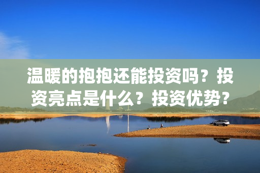 温暖的抱抱还能投资吗?投资亮点是什么?投资优势?(温暖的抱抱好吗) 温暖的抱抱还能投资吗?投资亮点是什么?投资优势?(温暖的抱抱好吗)