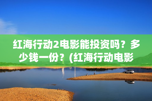 红海行动2电影能投资吗？多少钱一份？(红海行动电影在线播放)