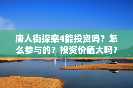 唐人街探案4能投资吗？怎么参与的？投资价值大吗？(唐人街探案4q)