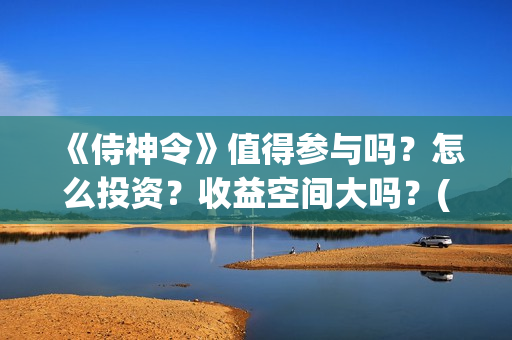 《侍神令》值得参与吗？怎么投资？收益空间大吗？(侍神令说什么)