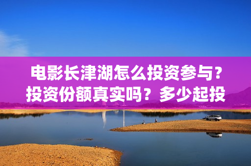 电影长津湖怎么投资参与？投资份额真实吗？多少起投？(播放电影长津湖视频)