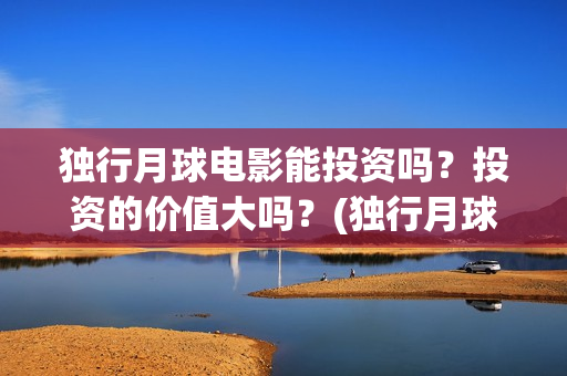 独行月球电影能投资吗？投资的价值大吗？(独行月球杀青了吗)