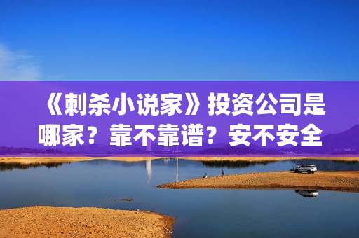 《刺杀小说家》投资公司是哪家？靠不靠谱？安不安全？(刺杀小说家1)