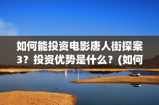 如何能投资电影唐人街探案3？投资优势是什么？(如何投资电影项目)
