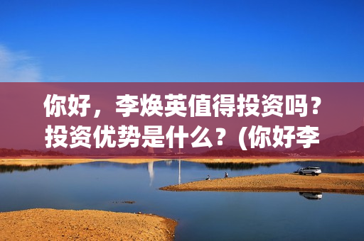 你好,李焕英值得投资吗?投资优势是什么?(你好李焕英最) 你好,李焕英值得投资吗?投资优势是什么?(你好李焕英最)