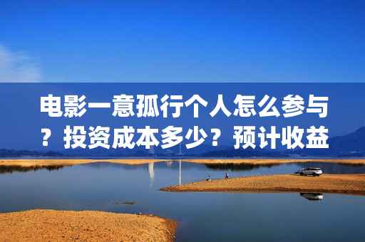 电影一意孤行个人怎么参与?投资成本多少?预计收益(电影一意孤行完整版) 电影一意孤行个人怎么参与?投资成本多少?预计收益(电影一意孤行完整版)