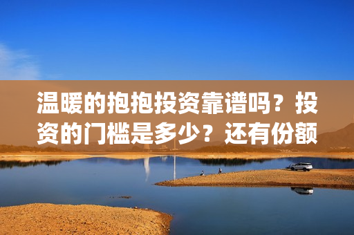 温暖的抱抱投资靠谱吗?投资的门槛是多少?还有份额吗?(温暖的抱抱 投资成本) 温暖的抱抱投资靠谱吗?投资的门槛是多少?还有份额吗?(温暖的抱抱 投资成本)