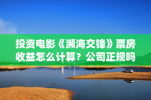 投资电影《濒海交锋》票房收益怎么计算?公司正规吗?花家地(电影濒海交锋上映时间) 投资电影《濒海交锋》票房收益怎么计算?公司正规吗?花家地(电影濒海交锋上映时间)