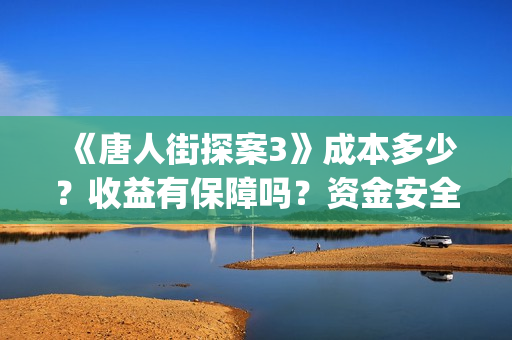 《唐人街探案3》成本多少？收益有保障吗？资金安全吗？(《唐人街探案3》电影)