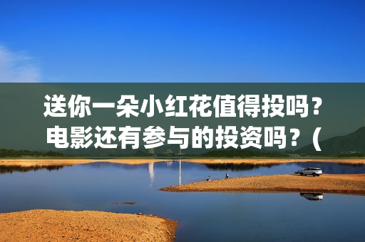 送你一朵小红花值得投吗?电影还有参与的投资吗?(送你一朵小红花电影免费观看) 送你一朵小红花值得投吗?电影还有参与的投资吗?(送你一朵小红花电影免费观看)