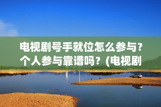 电视剧号手就位怎么参与？个人参与靠谱吗？(电视剧号手就位演员表)