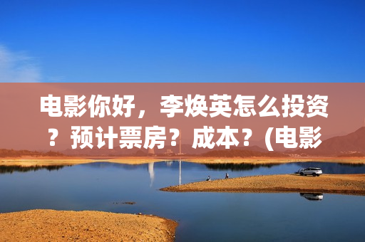 电影你好，李焕英怎么投资？预计票房？成本？(电影你好李焕英中李焕英最擅长的是排球吗)