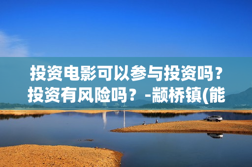 投资电影可以参与投资吗？投资有风险吗？-颛桥镇(能投资电影吗)
