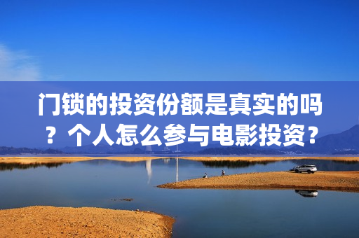 门锁的投资份额是真实的吗？个人怎么参与电影投资？(门锁销售的发展趋势)