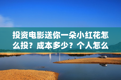 投资电影送你一朵小红花怎么投?成本多少?个人怎么参与?(投资电影一定赚钱吗) 投资电影送你一朵小红花怎么投?成本多少?个人怎么参与?(投资电影一定赚钱吗)