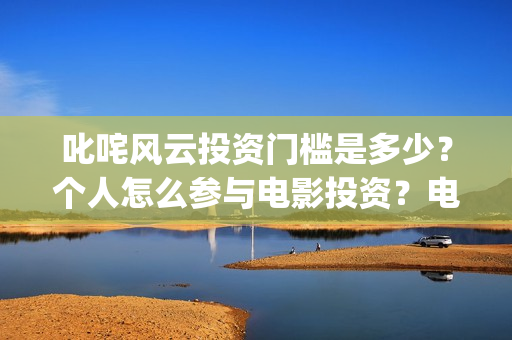 叱咤风云投资门槛是多少?个人怎么参与电影投资?电影定档了吗?(叱咤风云 投资) 叱咤风云投资门槛是多少?个人怎么参与电影投资?电影定档了吗?(叱咤风云 投资)