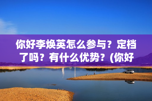 你好李焕英怎么参与？定档了吗？有什么优势？(你好李焕英怎么还不上线)
