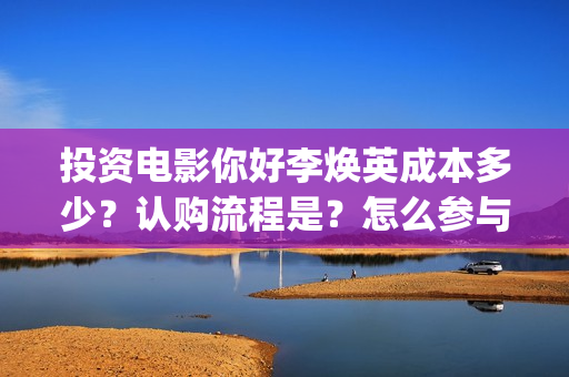 投资电影你好李焕英成本多少？认购流程是？怎么参与？(豆瓣你好李)