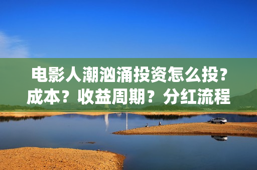 电影人潮汹涌投资怎么投？成本？收益周期？分红流程？(电影《人潮汹涌》)