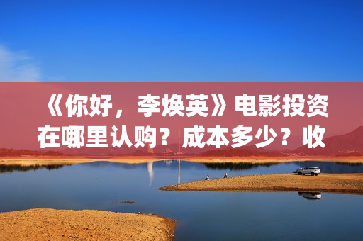 《你好，李焕英》电影投资在哪里认购？成本多少？收益什么时候返还？(你好李焕英在线观看免费高清)