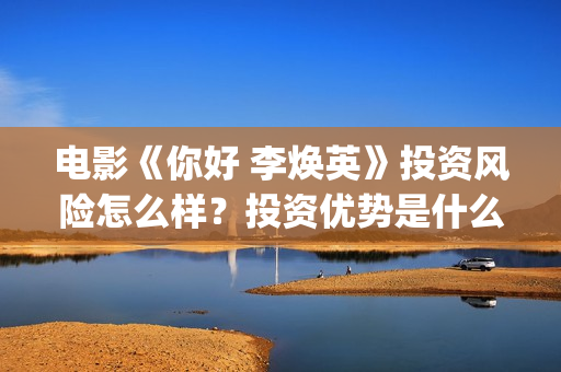 电影《你好 李焕英》投资风险怎么样？投资优势是什么？值得个人投资吗？(电影《你好李焕英》免费观看完整版)