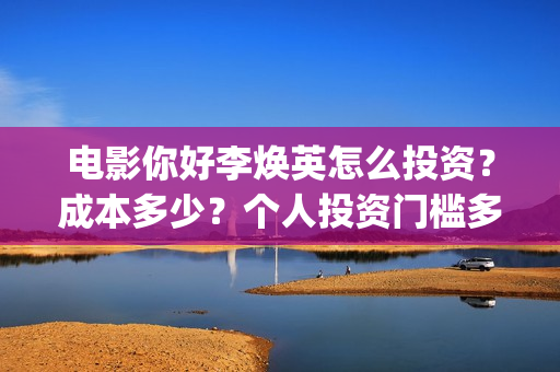 电影你好李焕英怎么投资？成本多少？个人投资门槛多少？(电影你好李焕英内容简介)