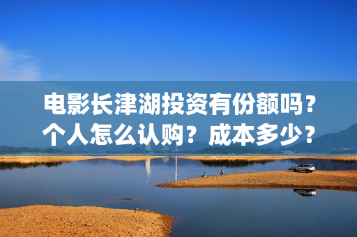 电影长津湖投资有份额吗？个人怎么认购？成本多少？(电影长津湖投资多少亿)