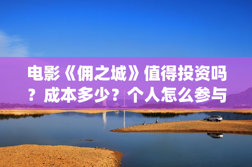 电影《佣之城》值得投资吗？成本多少？个人怎么参与(佣之城 在线)