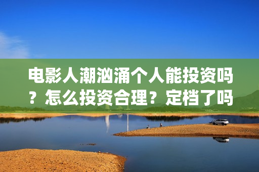电影人潮汹涌个人能投资吗？怎么投资合理？定档了吗？(解读电影人潮汹涌)
