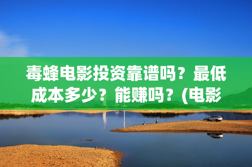毒蜂电影投资靠谱吗？最低成本多少？能赚吗？(电影毒蜂投资协议)