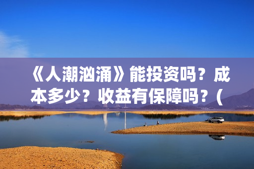 《人潮汹涌》能投资吗？成本多少？收益有保障吗？(《人潮汹涌》怎么样)