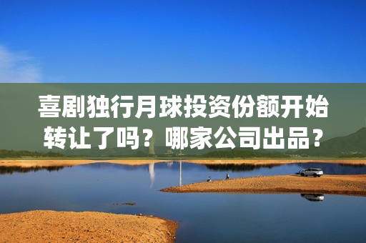 喜剧独行月球投资份额开始转让了吗？哪家公司出品？有投资的价值吗？(《独行月球》)