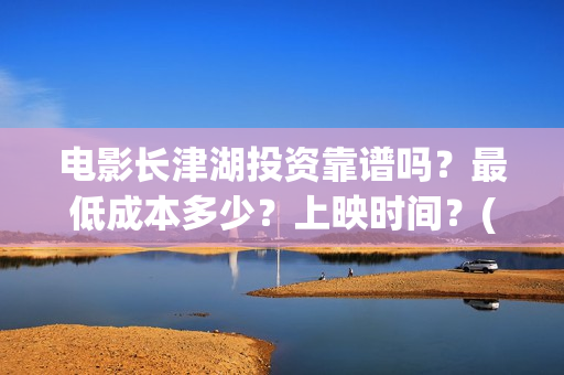 电影长津湖投资靠谱吗?最低成本多少?上映时间?(长津湖这部电影投资了多少钱) 电影长津湖投资靠谱吗?最低成本多少?上映时间?(长津湖这部电影投资了多少钱)