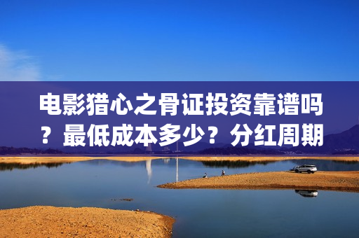 电影猎心之骨证投资靠谱吗？最低成本多少？分红周期？(猎心之骨证电影在线观看西瓜视频)