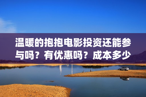 温暖的抱抱电影投资还能参与吗？有优惠吗？成本多少？(温暖的抱抱电影完整版免费观看)