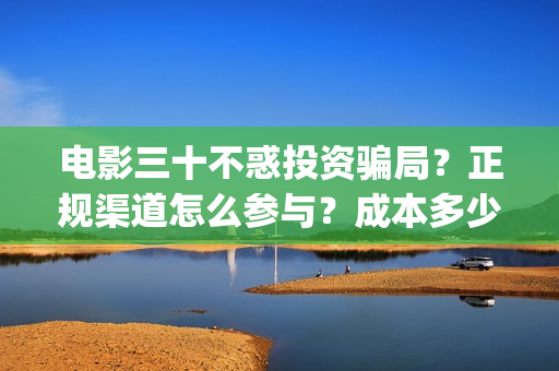 电影三十不惑投资骗局？正规渠道怎么参与？成本多少？(三十不惑剧情介绍)