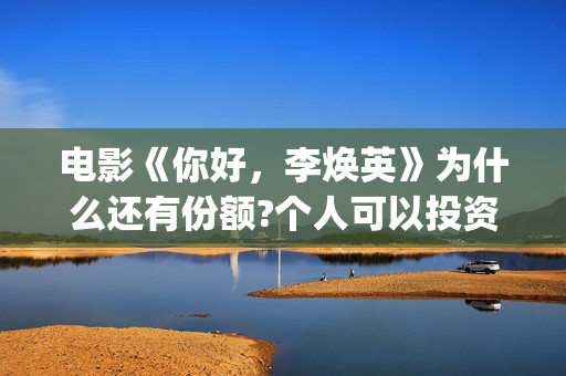 电影《你好,李焕英》为什么还有份额?个人可以投资吗?投资多久有收益(电影《你好,李焕英》解说) 电影《你好,李焕英》为什么还有份额?个人可以投资吗?投资多久有收益(电影《你好,李焕英》解说)