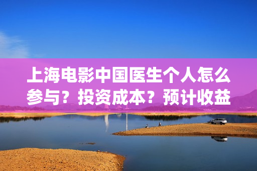 上海电影中国医生个人怎么参与？投资成本？预计收益(中国医生 电影频道)