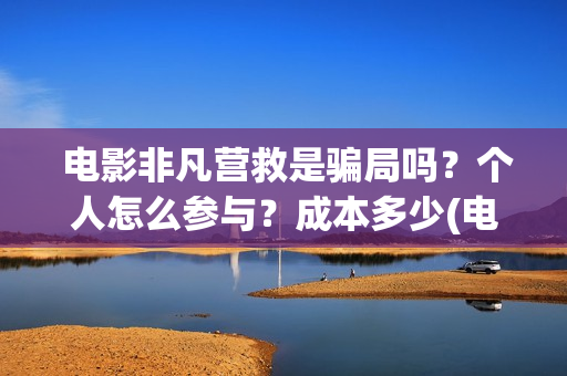 电影非凡营救是骗局吗？个人怎么参与？成本多少(电影非凡营救二)