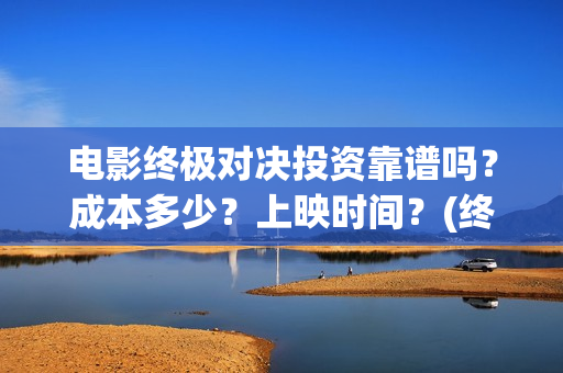 电影终极对决投资靠谱吗？成本多少？上映时间？(终极对决 电影)